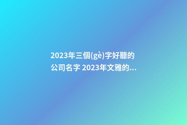 2023年三個(gè)字好聽的公司名字 2023年文雅的公司名怎么起好聽-名學(xué)網(wǎng)-第1張-公司起名-玄機(jī)派